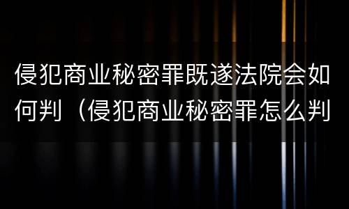侵犯商业秘密罪既遂法院会如何判（侵犯商业秘密罪怎么判）