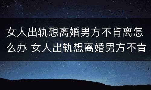 女人出轨想离婚男方不肯离怎么办 女人出轨想离婚男方不肯离怎么办呢