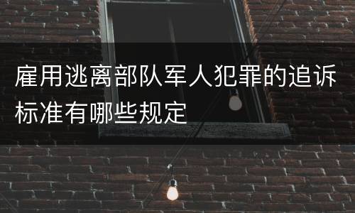 雇用逃离部队军人犯罪的追诉标准有哪些规定