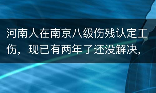 河南人在南京八级伤残认定工伤，现已有两年了还没解决，走法律应该获得多少赔偿