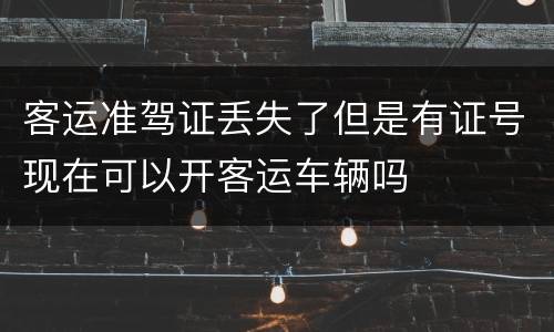 客运准驾证丢失了但是有证号现在可以开客运车辆吗