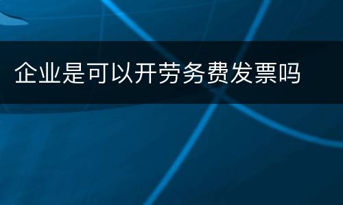 企业是可以开劳务费发票吗