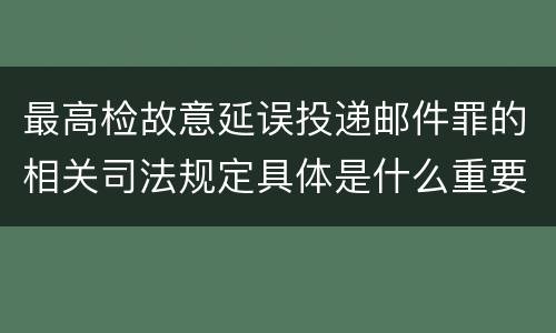 最高检故意延误投递邮件罪的相关司法规定具体是什么重要内容