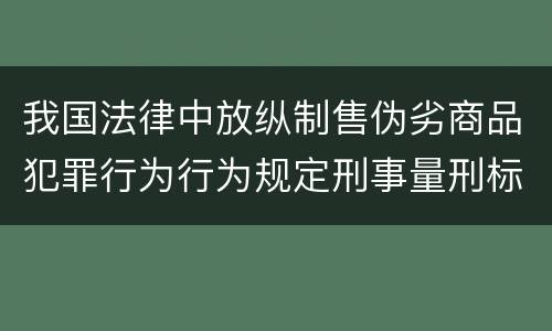 我国法律中放纵制售伪劣商品犯罪行为行为规定刑事量刑标准有哪些