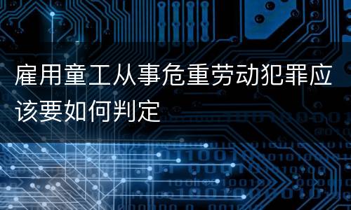 雇用童工从事危重劳动犯罪应该要如何判定