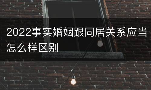 2022事实婚姻跟同居关系应当怎么样区别