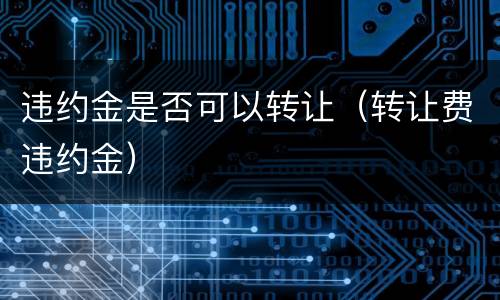 违约金是否可以转让（转让费违约金）