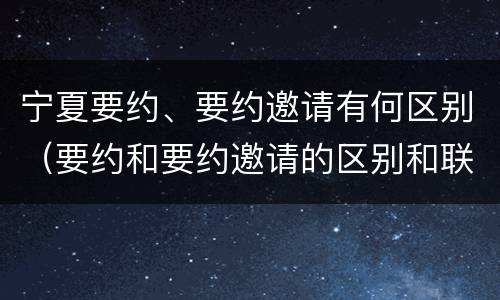 宁夏要约、要约邀请有何区别（要约和要约邀请的区别和联系）