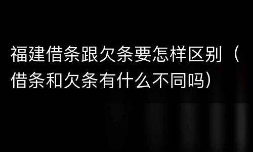 福建借条跟欠条要怎样区别（借条和欠条有什么不同吗）