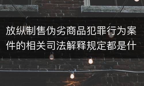 放纵制售伪劣商品犯罪行为案件的相关司法解释规定都是什么