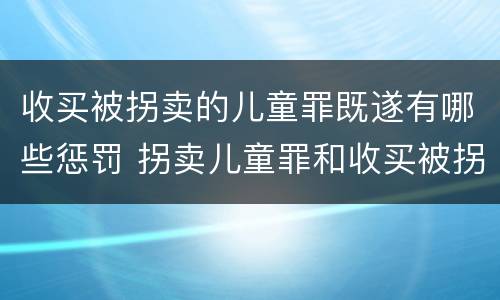 收买被拐卖的儿童罪既遂有哪些惩罚 拐卖儿童罪和收买被拐卖儿童罪