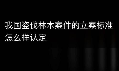 我国盗伐林木案件的立案标准怎么样认定