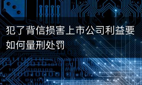 犯了背信损害上市公司利益要如何量刑处罚