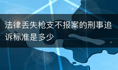 法律丢失枪支不报案的刑事追诉标准是多少