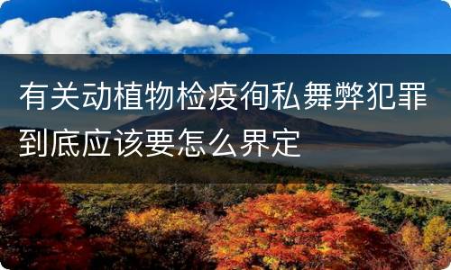 有关动植物检疫徇私舞弊犯罪到底应该要怎么界定