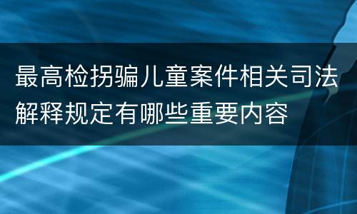 最高检拐骗儿童案件相关司法解释规定有哪些重要内容