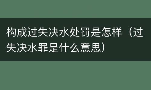 构成过失决水处罚是怎样（过失决水罪是什么意思）