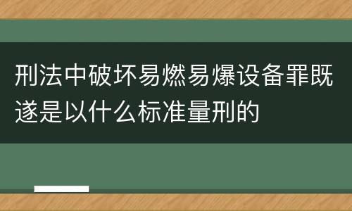 刑法中破坏易燃易爆设备罪既遂是以什么标准量刑的