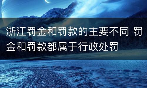 浙江罚金和罚款的主要不同 罚金和罚款都属于行政处罚