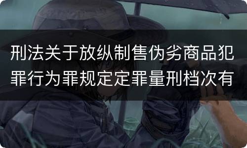 刑法关于放纵制售伪劣商品犯罪行为罪规定定罪量刑档次有哪些