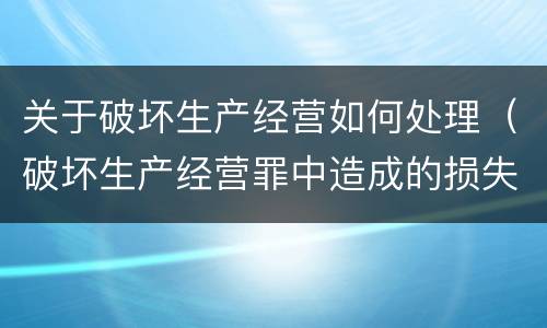 关于破坏生产经营如何处理（破坏生产经营罪中造成的损失如何处理）