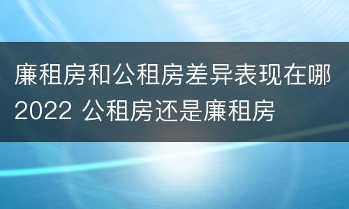 廉租房和公租房差异表现在哪2022 公租房还是廉租房