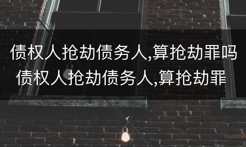 债权人抢劫债务人,算抢劫罪吗 债权人抢劫债务人,算抢劫罪吗