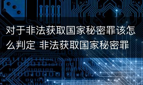 对于非法获取国家秘密罪该怎么判定 非法获取国家秘密罪 情节严重 认定