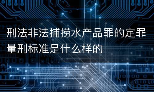 刑法非法捕捞水产品罪的定罪量刑标准是什么样的