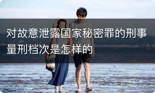对故意泄露国家秘密罪的刑事量刑档次是怎样的