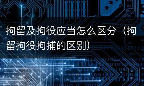 拘留及拘役应当怎么区分（拘留拘役拘捕的区别）