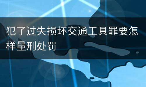 犯了过失损坏交通工具罪要怎样量刑处罚