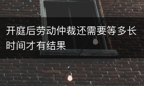开庭后劳动仲裁还需要等多长时间才有结果