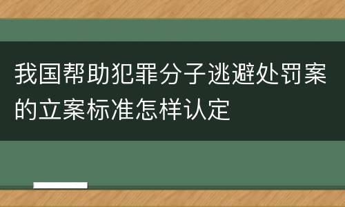 我国帮助犯罪分子逃避处罚案的立案标准怎样认定