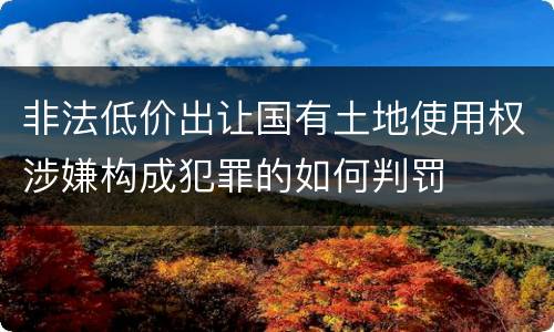 非法低价出让国有土地使用权涉嫌构成犯罪的如何判罚