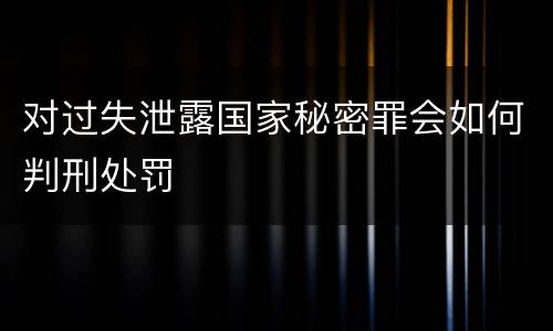 对过失泄露国家秘密罪会如何判刑处罚