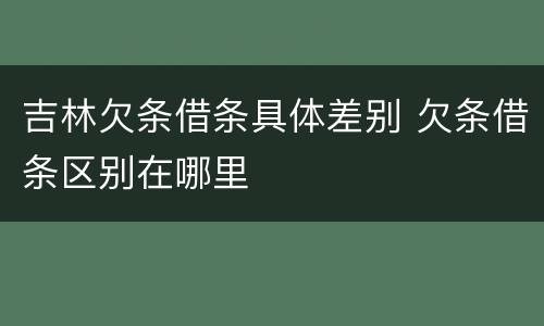 吉林欠条借条具体差别 欠条借条区别在哪里