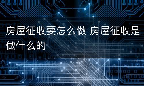 房屋征收要怎么做 房屋征收是做什么的