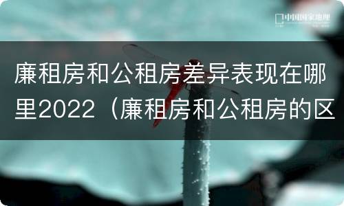 廉租房和公租房差异表现在哪里2022（廉租房和公租房的区别和联系）
