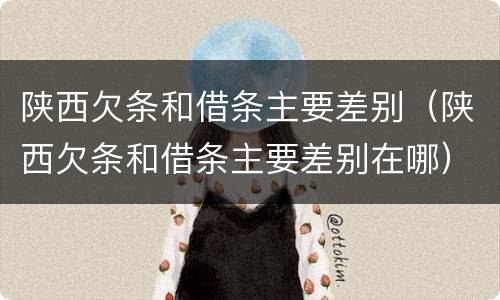 陕西欠条和借条主要差别（陕西欠条和借条主要差别在哪）