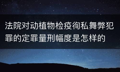 法院对动植物检疫徇私舞弊犯罪的定罪量刑幅度是怎样的