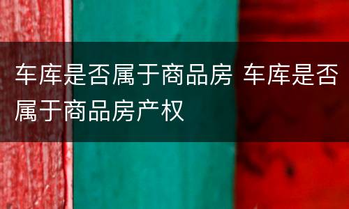 车库是否属于商品房 车库是否属于商品房产权