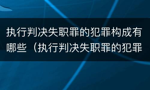 执行判决失职罪的犯罪构成有哪些（执行判决失职罪的犯罪构成有哪些要件）