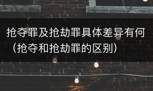 抢夺罪及抢劫罪具体差异有何（抢夺和抢劫罪的区别）