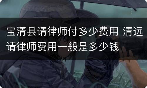 宝清县请律师付多少费用 清远请律师费用一般是多少钱
