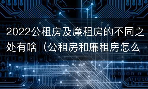 2022公租房及廉租房的不同之处有啥（公租房和廉租房怎么收费）
