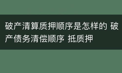 破产清算质押顺序是怎样的 破产债务清偿顺序 抵质押
