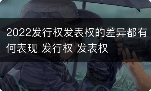 2022发行权发表权的差异都有何表现 发行权 发表权