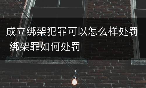 成立绑架犯罪可以怎么样处罚 绑架罪如何处罚
