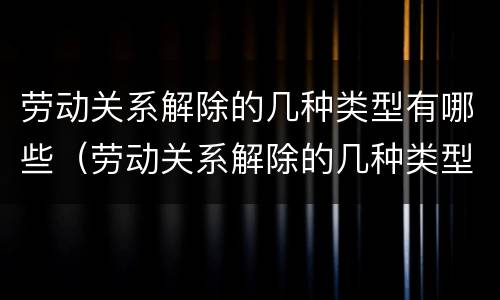 劳动关系解除的几种类型有哪些（劳动关系解除的几种类型有哪些方面）
